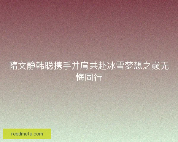隋文静韩聪携手并肩共赴冰雪梦想之巅无悔同行