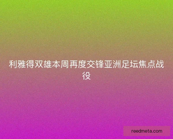 利雅得双雄本周再度交锋亚洲足坛焦点战役