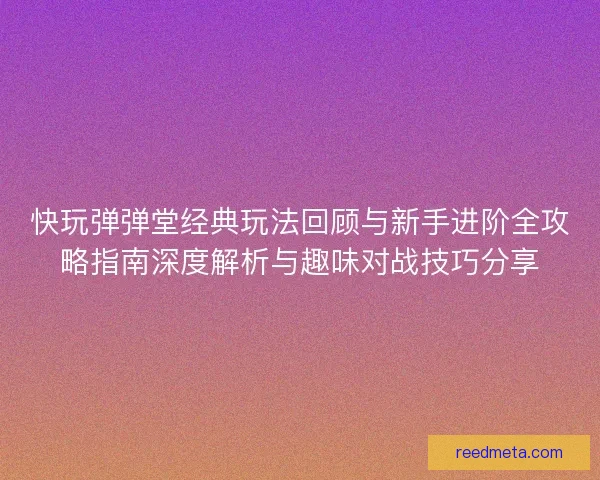 快玩弹弹堂经典玩法回顾与新手进阶全攻略指南深度解析与趣味对战技巧分享